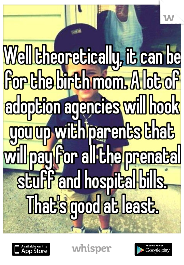 Well theoretically, it can be for the birth mom. A lot of adoption agencies will hook you up with parents that will pay for all the prenatal stuff and hospital bills. That's good at least.
