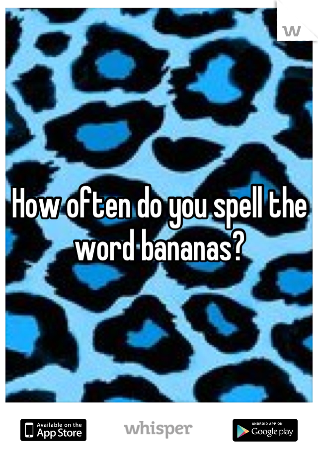 How often do you spell the word bananas?