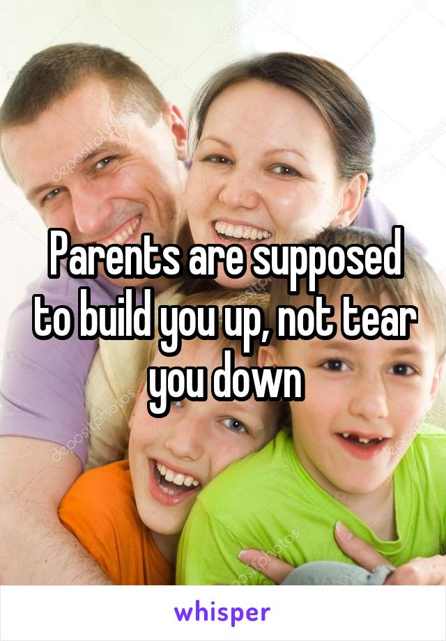 Parents are supposed to build you up, not tear you down