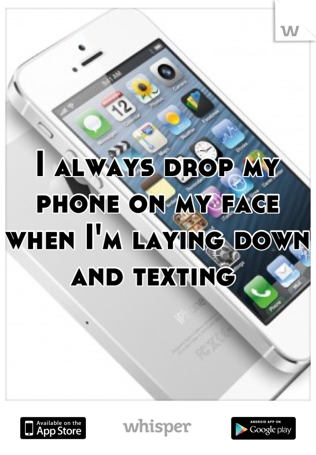 I always drop my phone on my face when I'm laying down and texting 