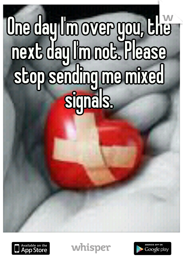 One day I'm over you, the next day I'm not. Please stop sending me mixed signals.