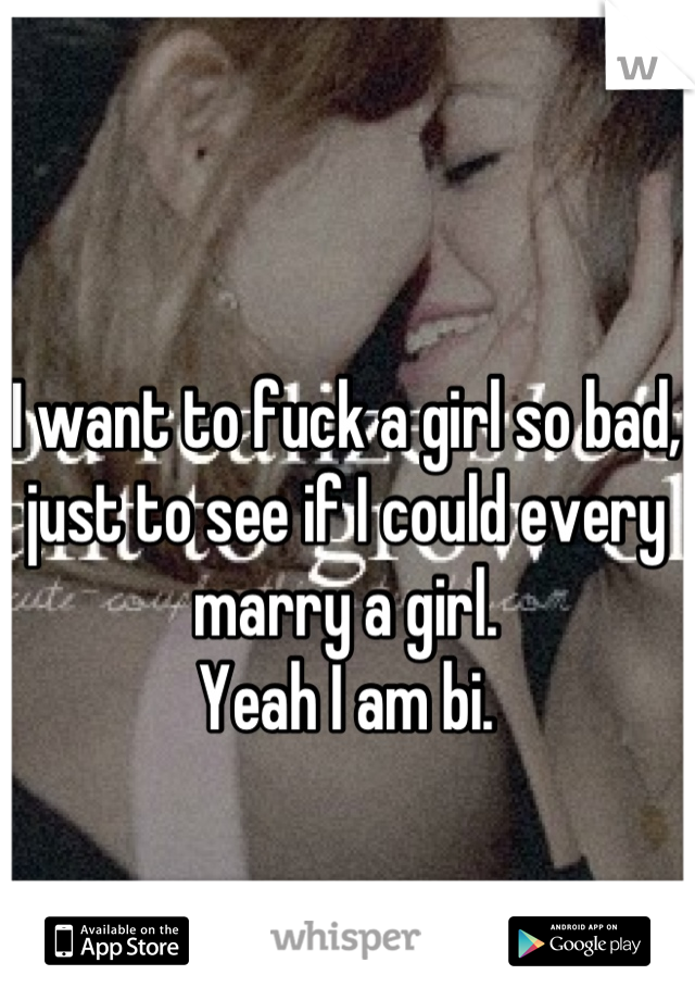 I want to fuck a girl so bad, just to see if I could every marry a girl.
Yeah I am bi.
