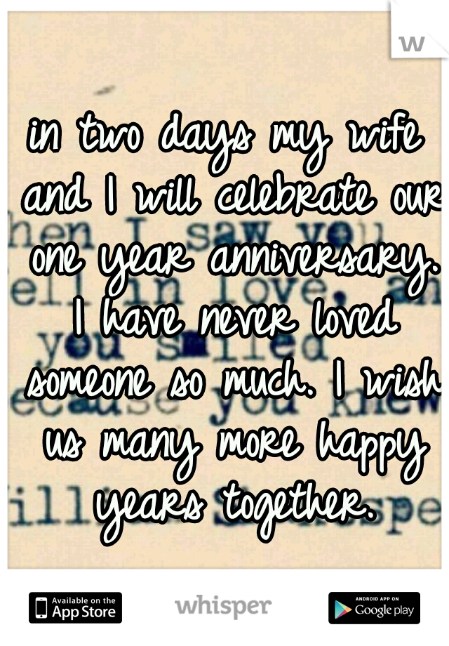 in two days my wife and I will celebrate our one year anniversary. I have never loved someone so much. I wish us many more happy years together.