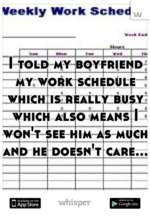 I told my boyfriend my work schedule which is really busy which also means I won't see him as much and he doesn't care...