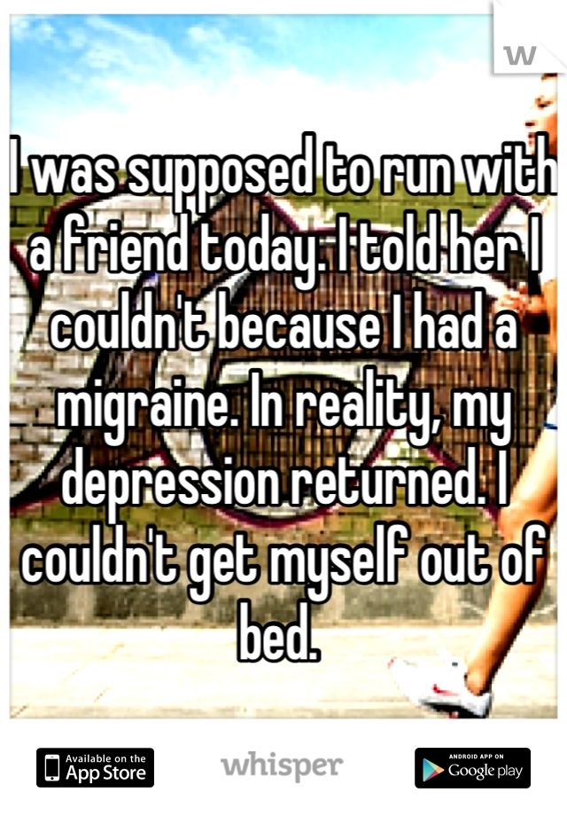 I was supposed to run with a friend today. I told her I couldn't because I had a migraine. In reality, my depression returned. I couldn't get myself out of bed. 