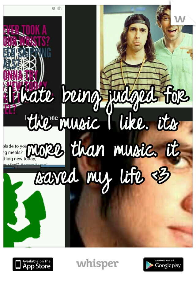 I hate being judged for the music I like. its more than music. it saved my life <3