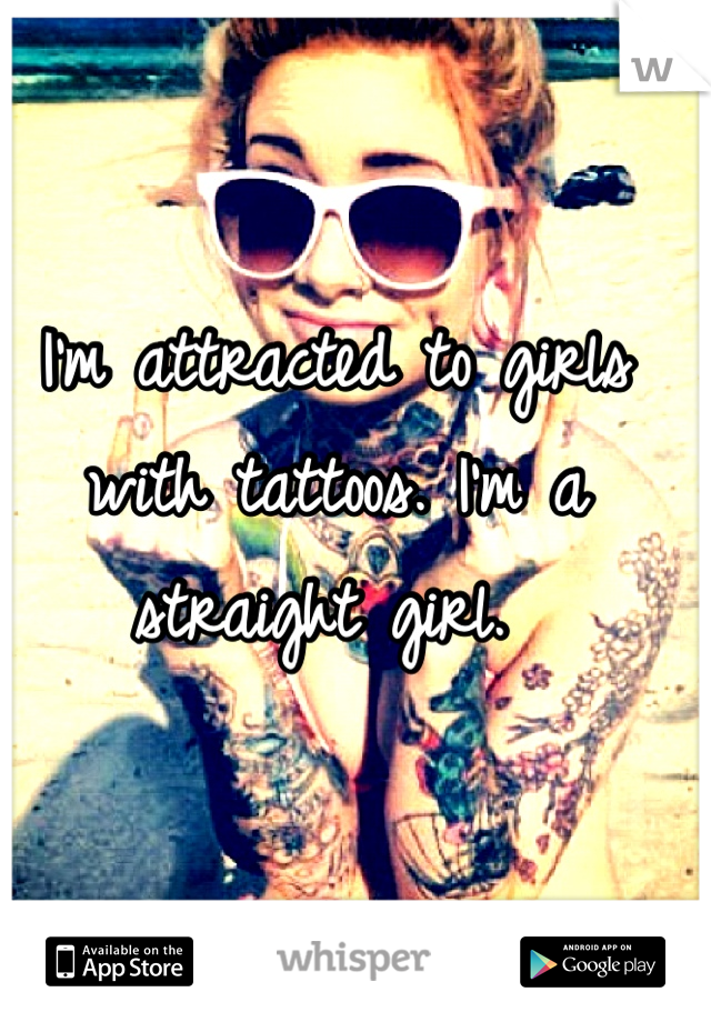 I'm attracted to girls with tattoos. I'm a straight girl. 