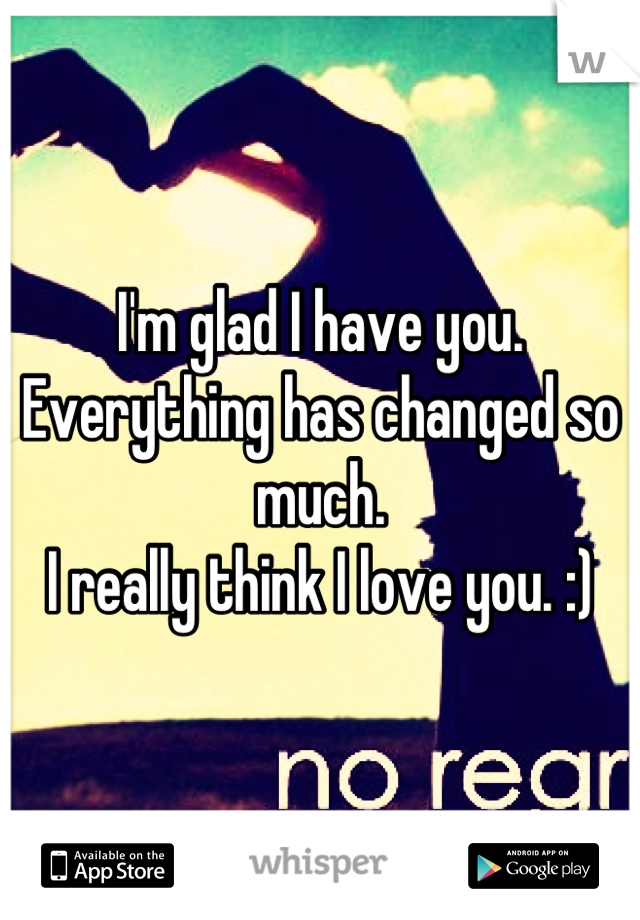 I'm glad I have you.
Everything has changed so much.
I really think I love you. :)