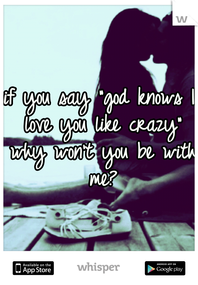 if you say "god knows I love you like crazy" why won't you be with me?