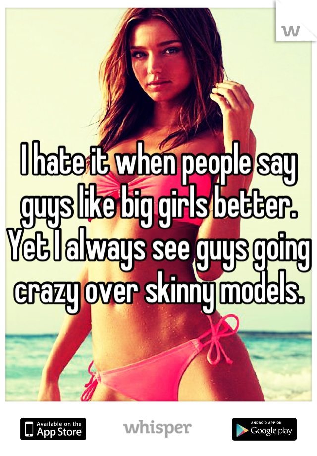 I hate it when people say guys like big girls better. Yet I always see guys going crazy over skinny models.