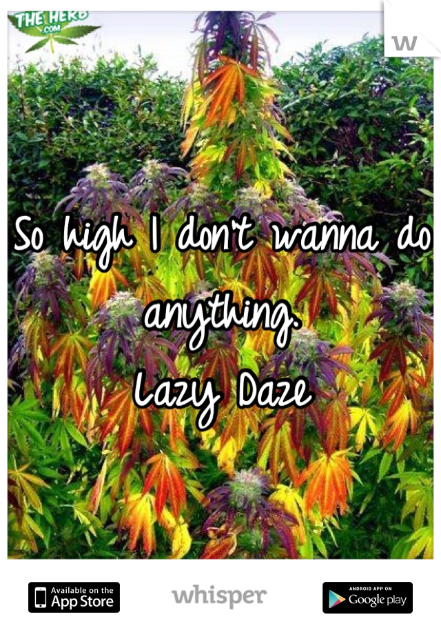 So high I don't wanna do anything. 
Lazy Daze