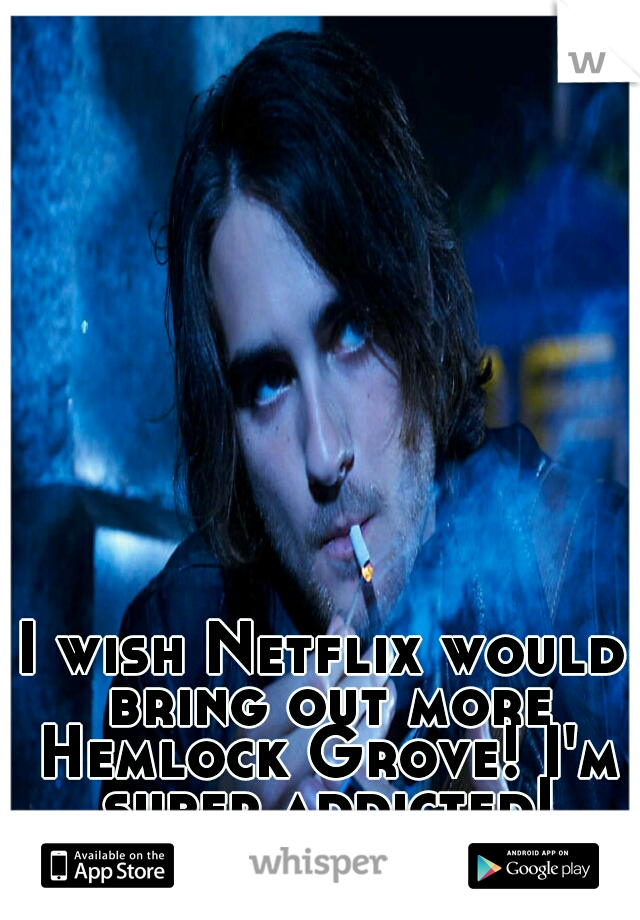 I wish Netflix would bring out more Hemlock Grove! I'm super addicted!