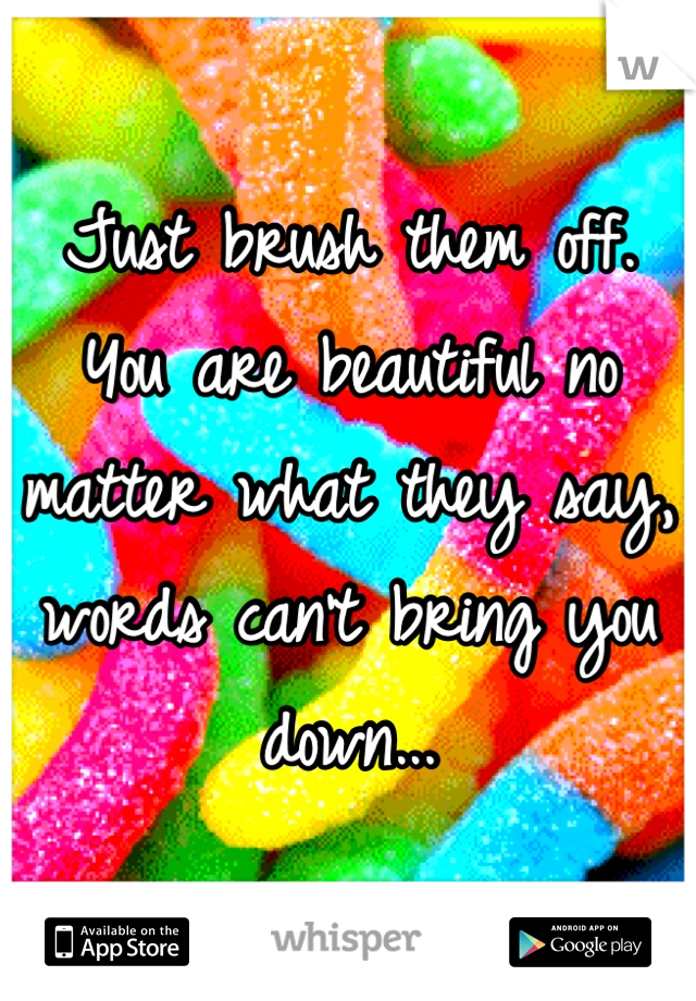 Just brush them off. You are beautiful no matter what they say, words can't bring you down...