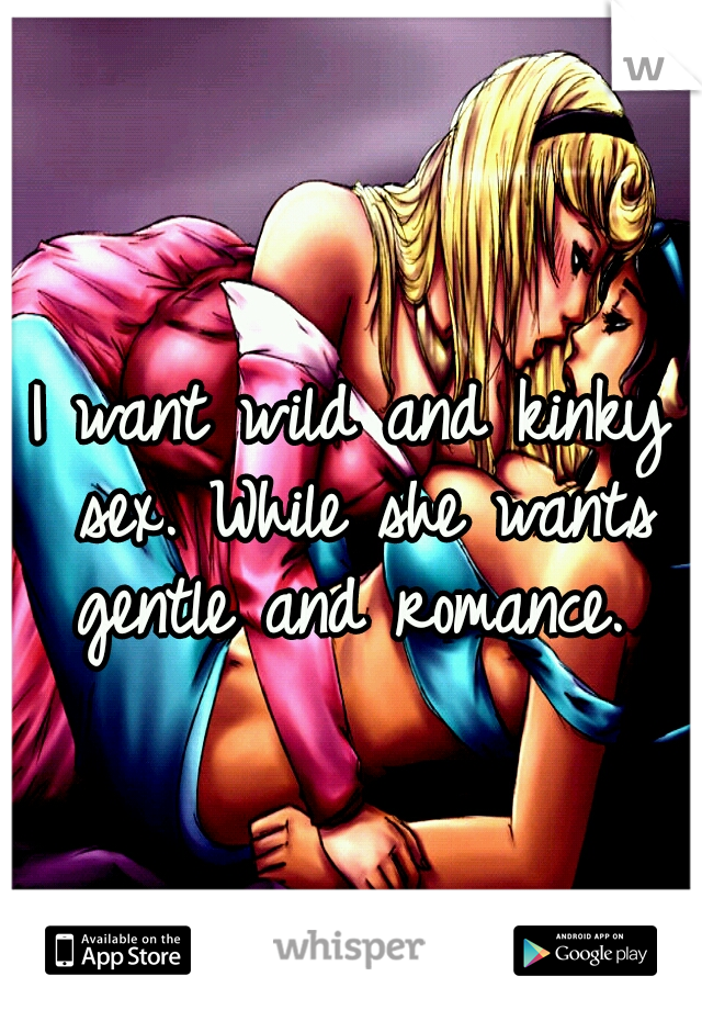 I want wild and kinky sex. While she wants gentle and romance. 
