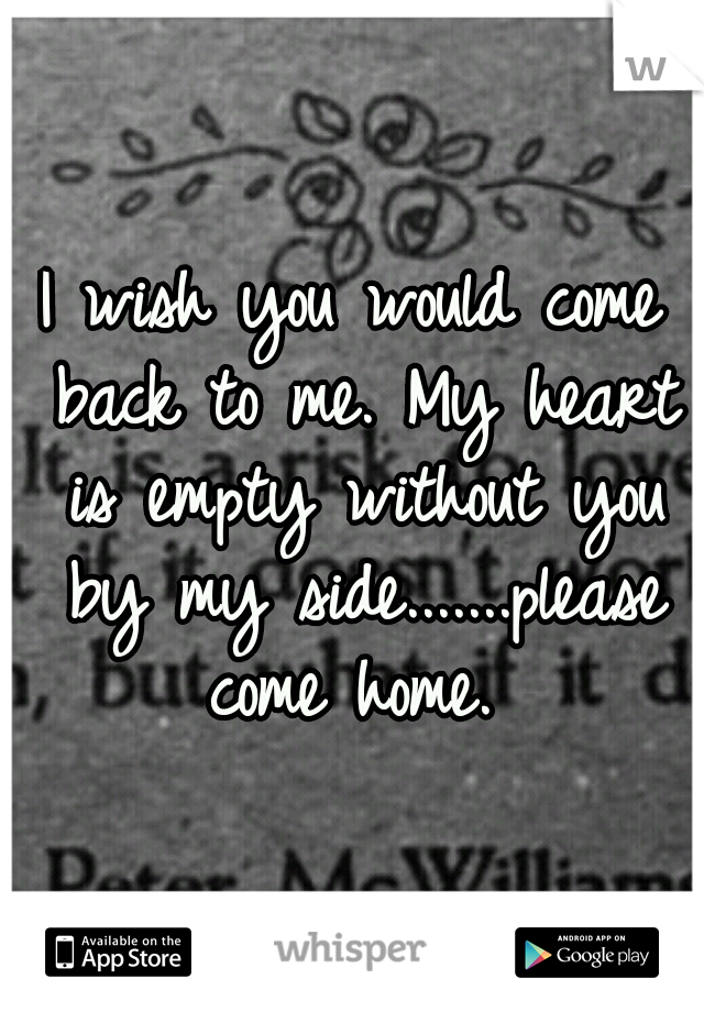 I wish you would come back to me. My heart is empty without you by my side.......please come home. 