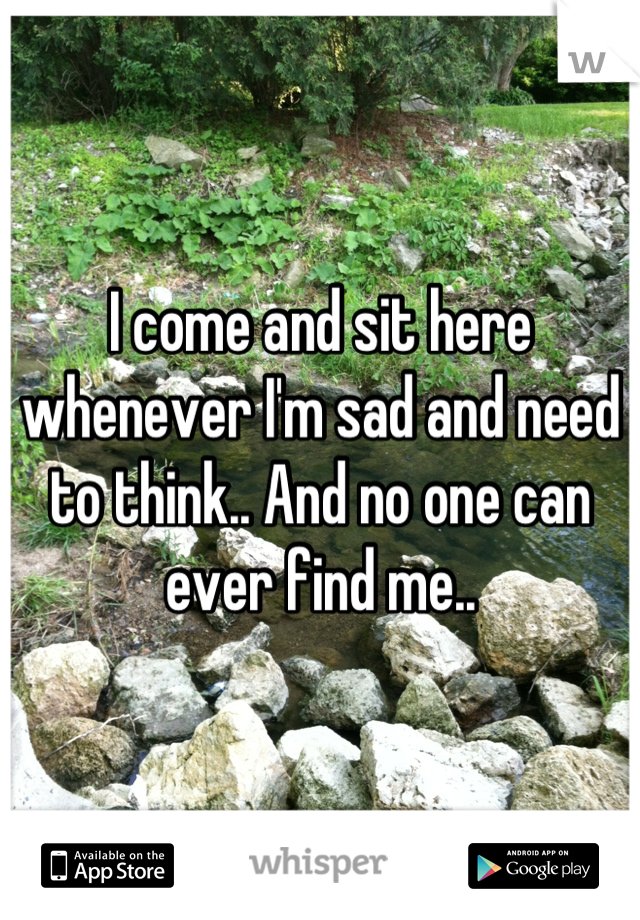 I come and sit here whenever I'm sad and need to think.. And no one can ever find me..
