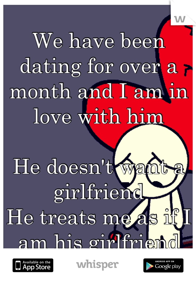 We have been dating for over a month and I am in love with him

He doesn't want a girlfriend 
He treats me as if I am his girlfriend