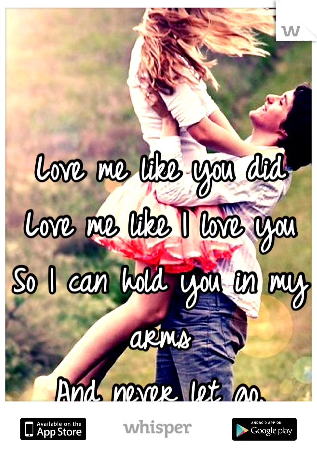 Love me like you did 
Love me like I love you 
So I can hold you in my arms 
And never let go.