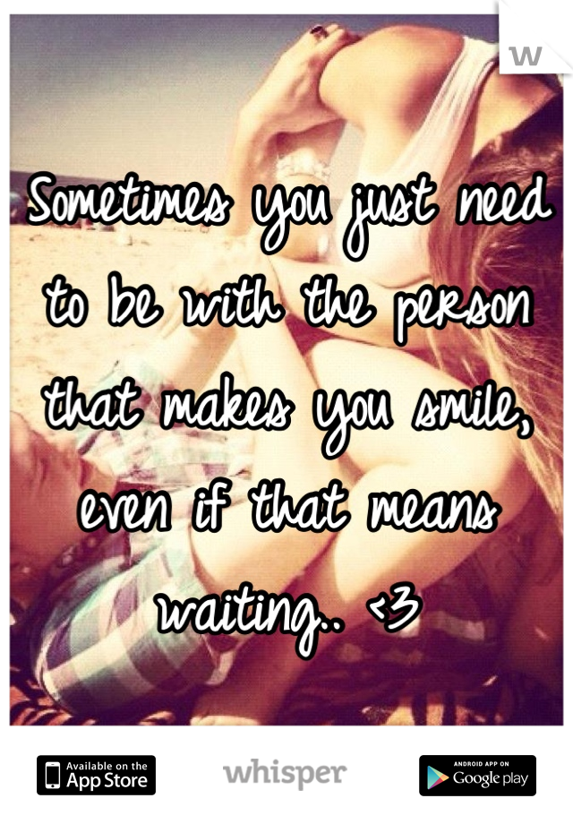 Sometimes you just need to be with the person that makes you smile, even if that means waiting.. <3