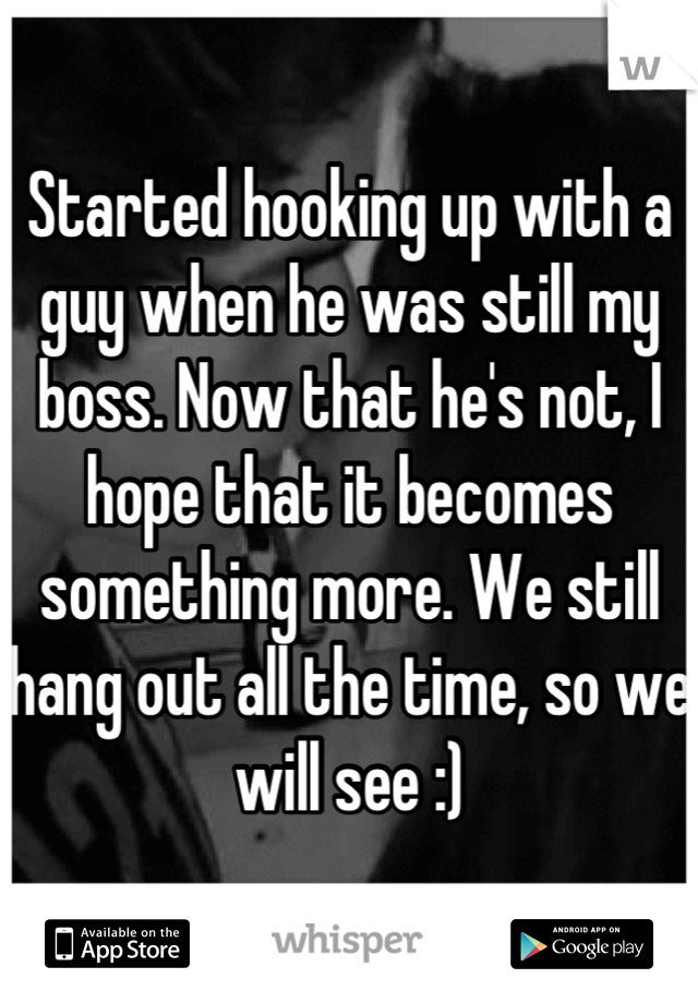 Started hooking up with a guy when he was still my boss. Now that he's not, I hope that it becomes something more. We still hang out all the time, so we will see :)