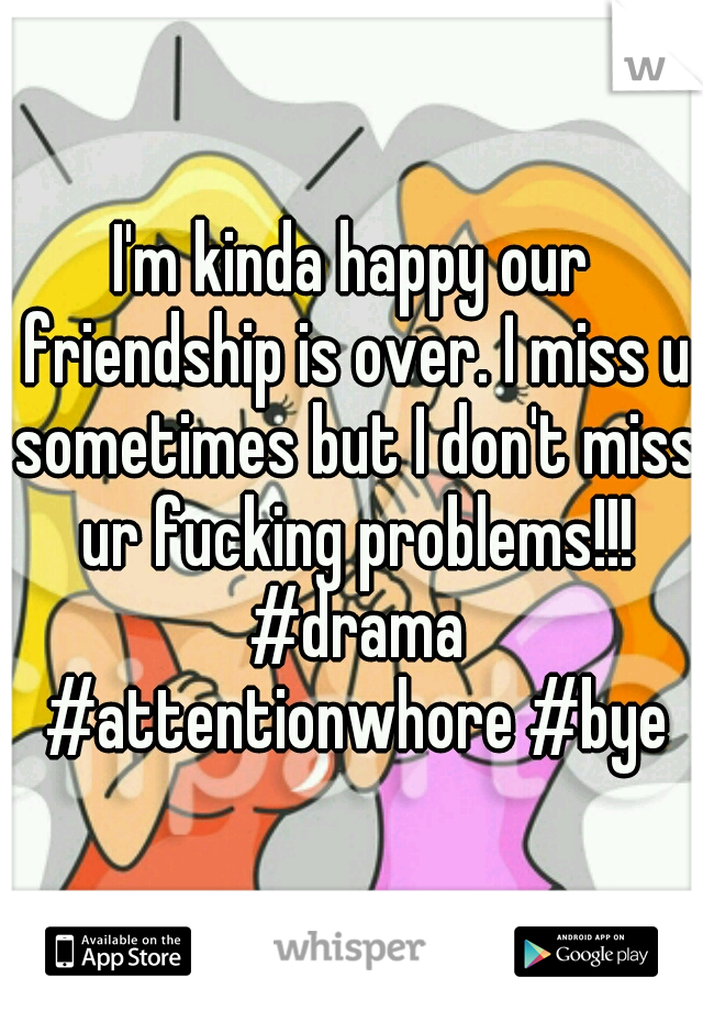 I'm kinda happy our friendship is over. I miss u sometimes but I don't miss ur fucking problems!!! #drama #attentionwhore #bye