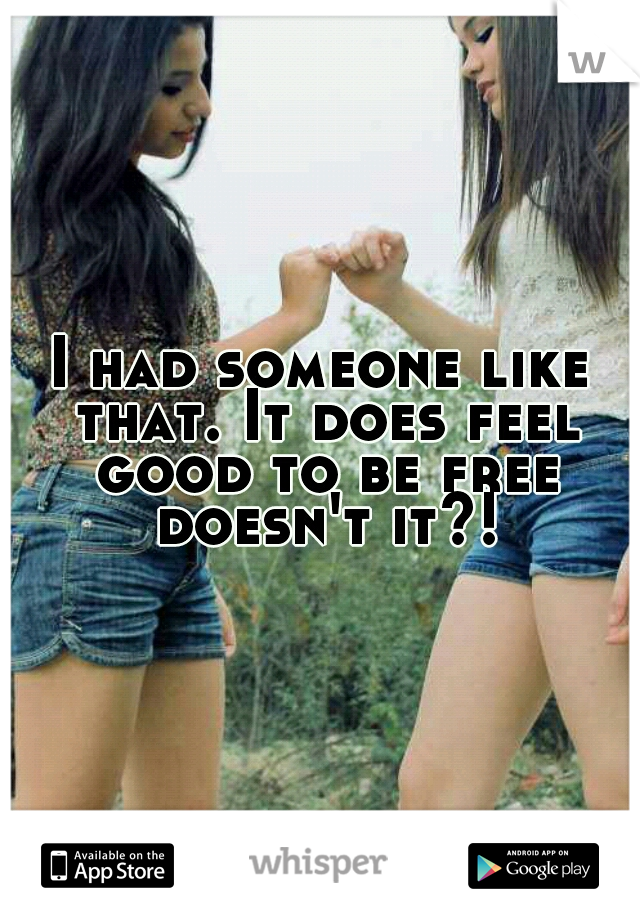 I had someone like that. It does feel good to be free doesn't it?!