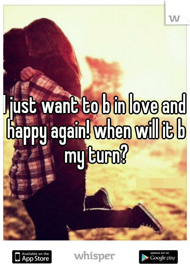 I just want to b in love and happy again! when will it b my turn?
