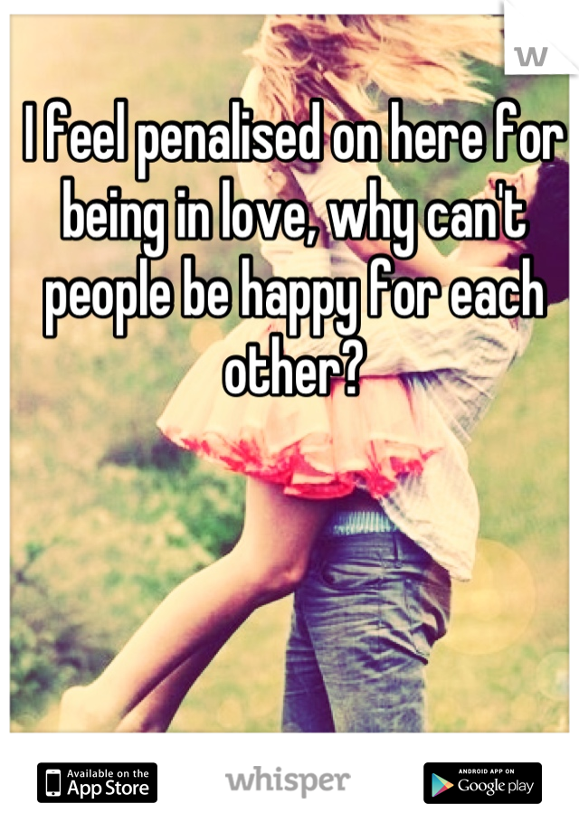 I feel penalised on here for being in love, why can't people be happy for each other?