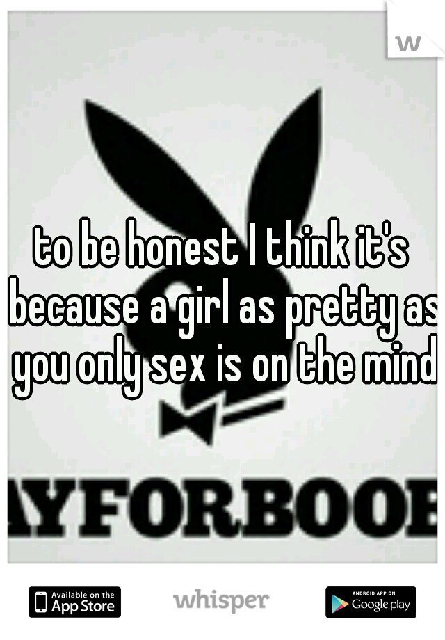 to be honest I think it's because a girl as pretty as you only sex is on the mind