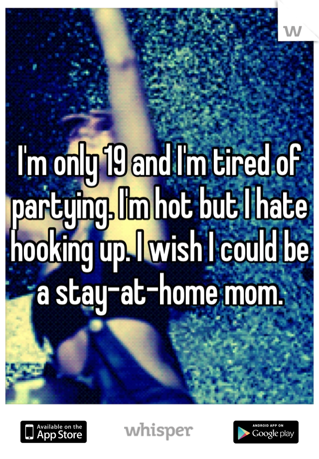 I'm only 19 and I'm tired of partying. I'm hot but I hate hooking up. I wish I could be a stay-at-home mom.