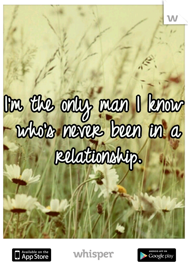 I'm the only man I know who's never been in a relationship.
