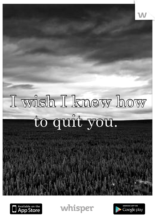 I wish I knew how to quit you. 