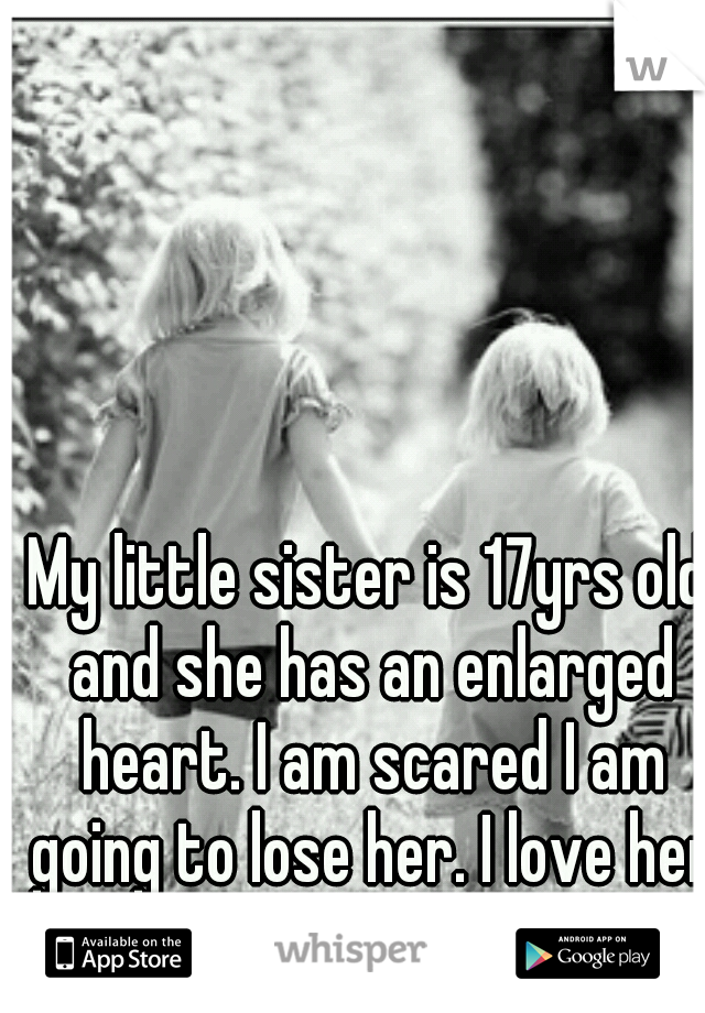 My little sister is 17yrs old and she has an enlarged heart. I am scared I am going to lose her. I love her so much. <3