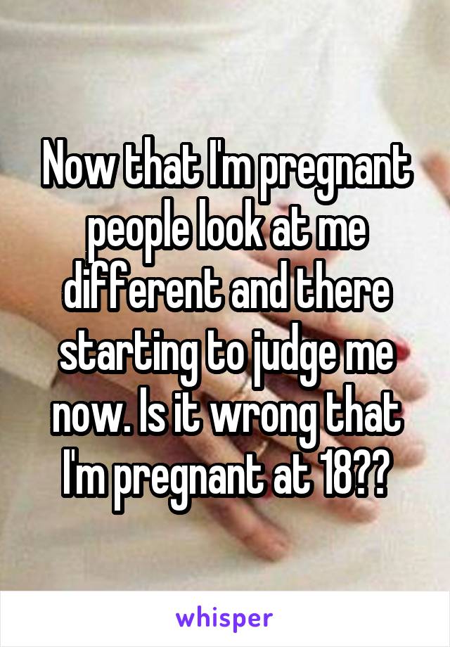 Now that I'm pregnant people look at me different and there starting to judge me now. Is it wrong that I'm pregnant at 18??