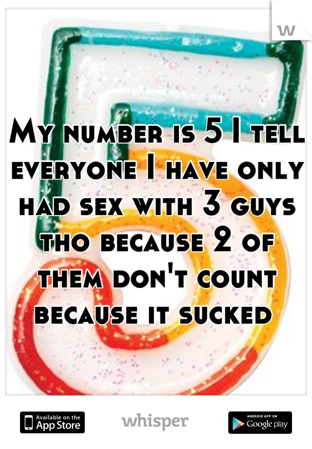 My number is 5 I tell everyone I have only had sex with 3 guys tho because 2 of them don't count because it sucked 