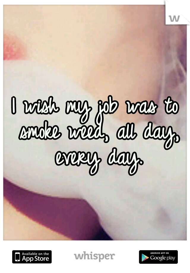 I wish my job was to smoke weed, all day, every day.
