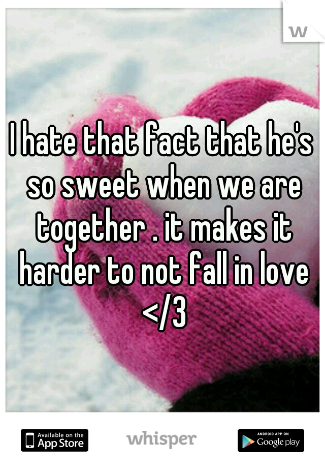 I hate that fact that he's so sweet when we are together . it makes it harder to not fall in love </3