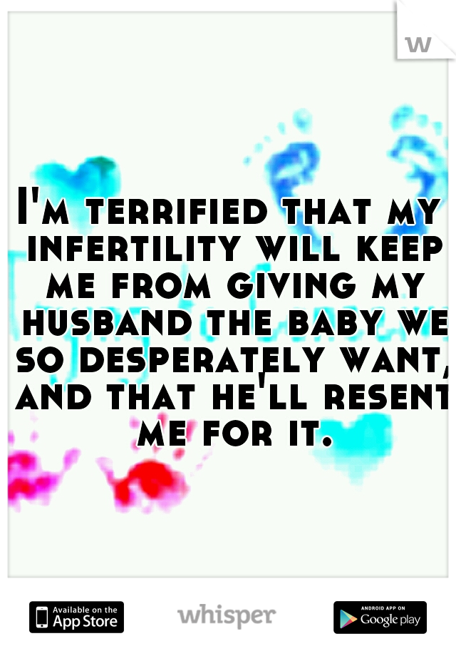 I'm terrified that my infertility will keep me from giving my husband the baby we so desperately want, and that he'll resent me for it.
