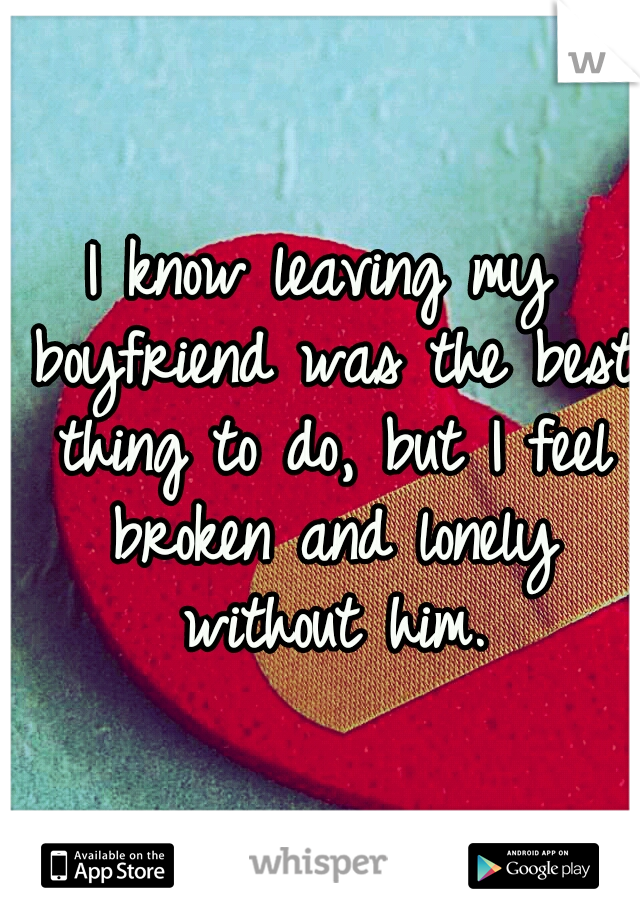 I know leaving my boyfriend was the best thing to do, but I feel broken and lonely without him.