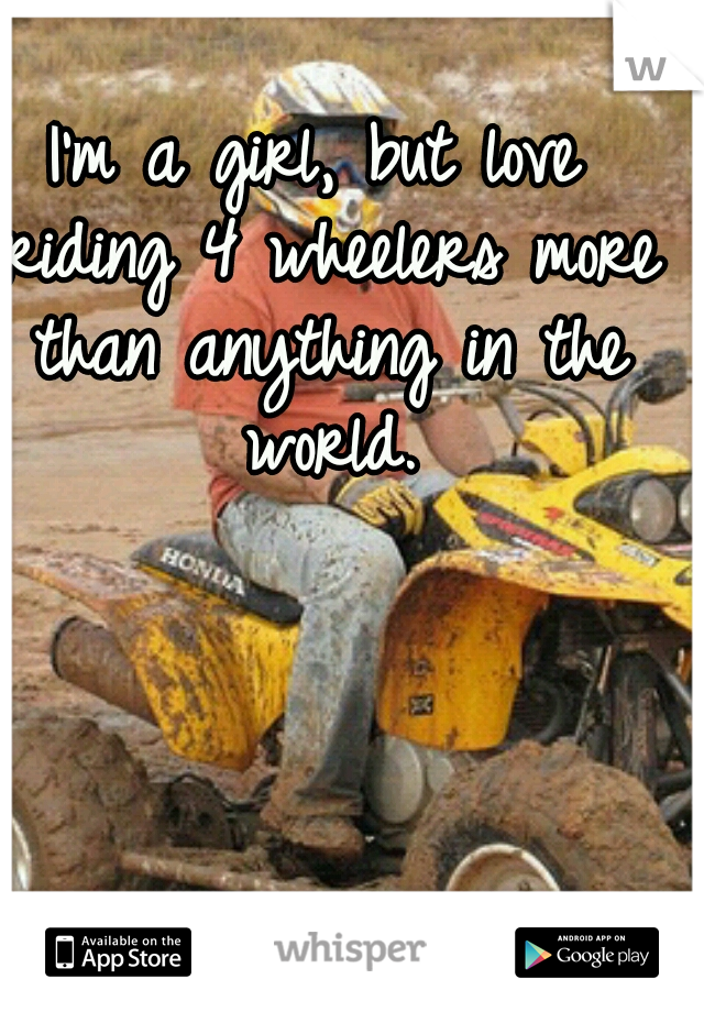 I'm a girl, but love riding 4 wheelers more than anything in the world.
