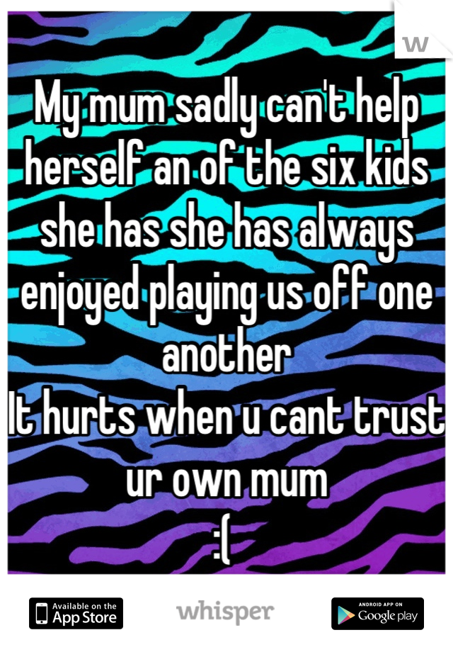 My mum sadly can't help herself an of the six kids she has she has always enjoyed playing us off one another 
It hurts when u cant trust ur own mum 
:( 
