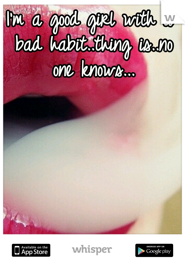 I'm a good girl with a bad habit..thing is..no one knows...