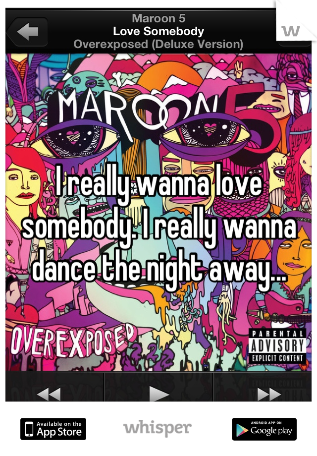 I really wanna love somebody. I really wanna dance the night away...