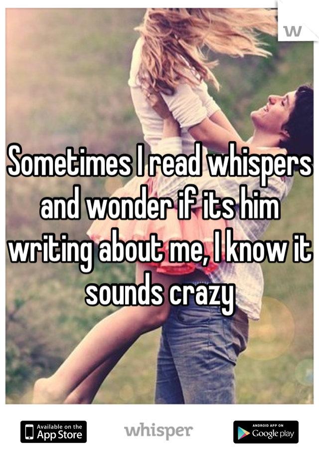 Sometimes I read whispers and wonder if its him writing about me, I know it sounds crazy