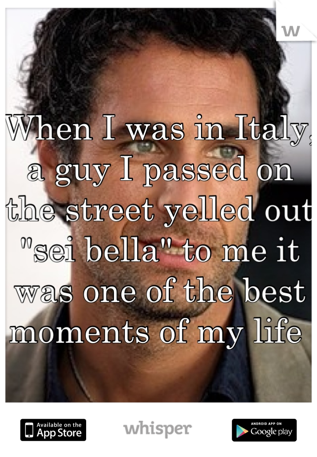 When I was in Italy, a guy I passed on the street yelled out "sei bella" to me it was one of the best moments of my life 