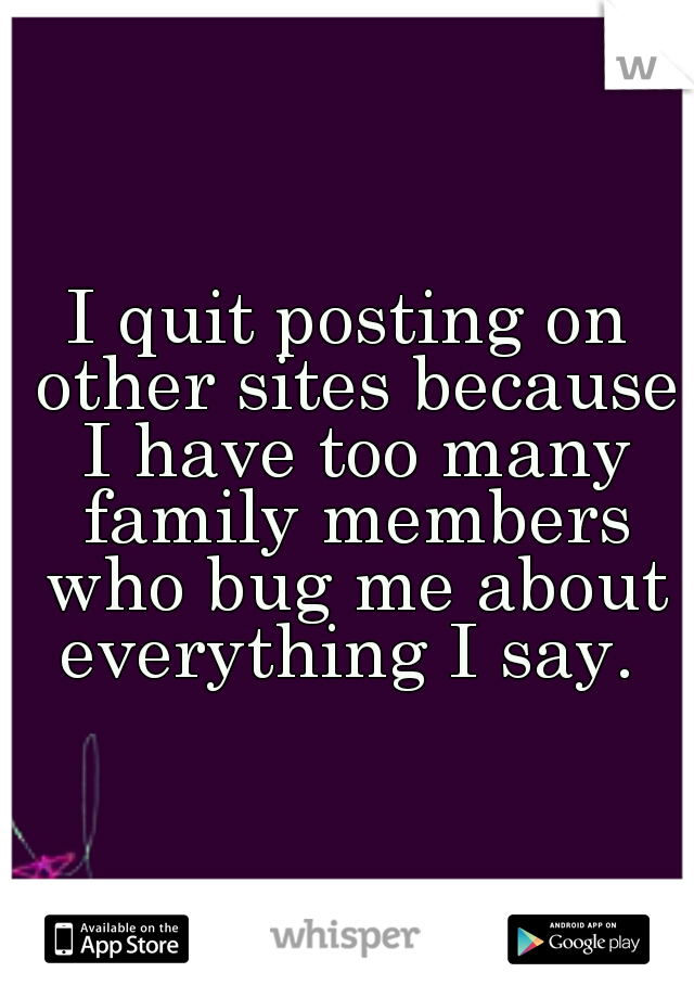 I quit posting on other sites because I have too many family members who bug me about everything I say. 