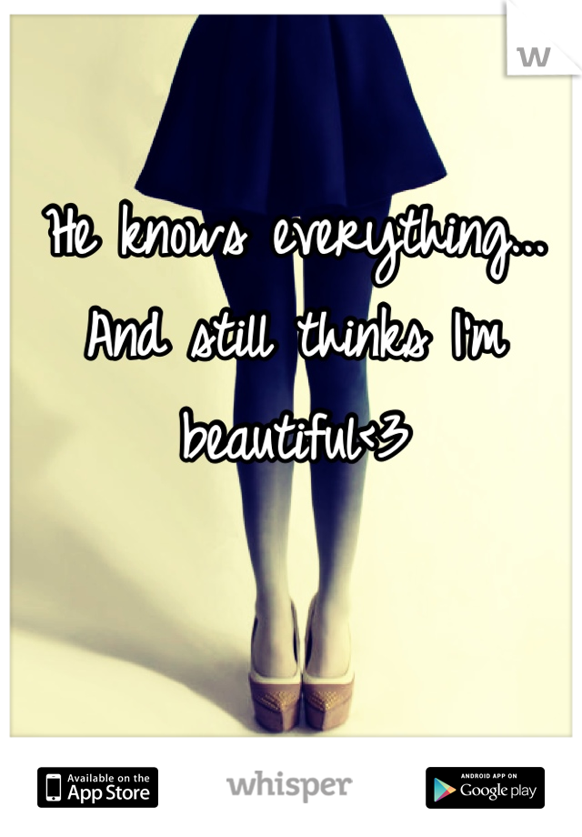 He knows everything... And still thinks I'm beautiful<3