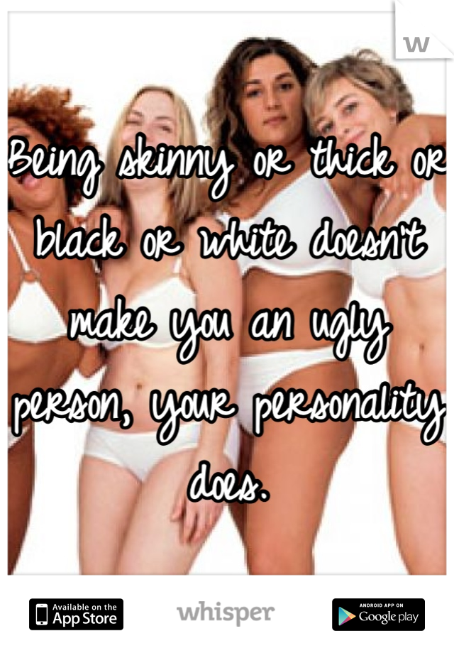 Being skinny or thick or black or white doesn't make you an ugly person, your personality does.