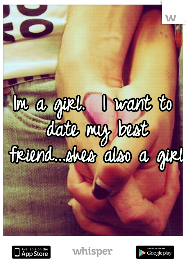 Im a girl.  I want to date my best friend...shes also a girl