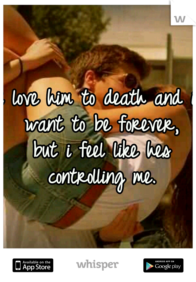 i love him to death and i want to be forever, but i feel like hes controlling me.